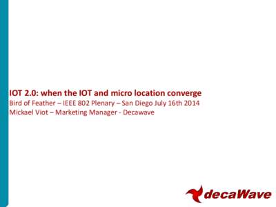 IOT 2.0: when the IOT and micro location converge Bird of Feather – IEEE 802 Plenary – San Diego July 16th 2014 Mickael Viot – Marketing Manager - Decawave The micro navigation/location revolution