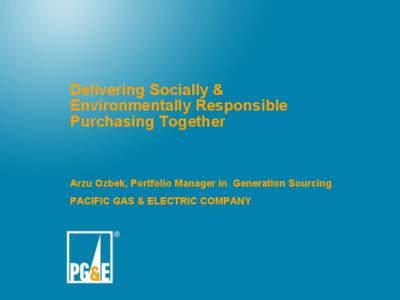 Delivering Socially & Environmentally Responsible Purchasing Together Arzu Ozbek, Portfolio Manager in Generation Sourcing PACIFIC GAS & ELECTRIC COMPANY