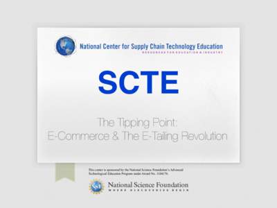 SCTE! 
 The Tipping Point: E-Commerce & The E-Tailing Revolution
 This center is sponsored by the National Science Foundation’s Advanced Technological Education Program under Award No.
