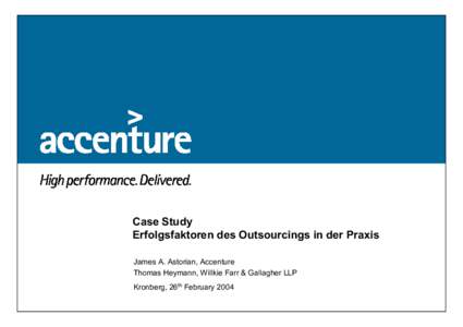 Case Study Erfolgsfaktoren des Outsourcings in der Praxis James A. Astorian, Accenture Thomas Heymann, Willkie Farr & Gallagher LLP Kronberg, 26th February 2004