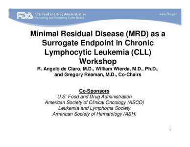 Minimal Residual Disease (MRD) as a Surrogate Endpoint in Chronic Lymphocytic Leukemia (CLL) Workshop R. Angelo de Claro, M.D., William Wierda, M.D., Ph.D., and Gregory Reaman, M.D., Co-Chairs