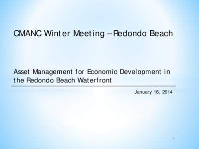 CMANC Winter Meeting – Redondo Beach  Asset Management for Economic Development in the Redondo Beach Waterfront January 16, 2014