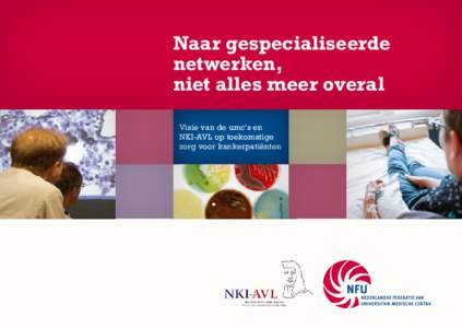 Naar gespecialiseerde netwerken, niet alles meer overal Visie van de umc’s en NKI-AVL op toekomstige zorg voor kankerpatiënten