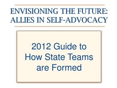 ENVISIONING THE FUTURE: ALLIES IN SELF-ADVOCACY 2012 Guide to How State Teams are Formed