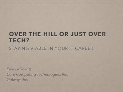 OVER THE HILL OR JUST OVER TECH? STAYING VIABLE IN YOUR IT CAREER Pam Lefkowitz Core Computing Technologies, Inc.