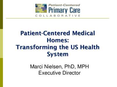 Patient-Centered Medical Homes: Transforming the US Health System Marci Nielsen, PhD, MPH Executive Director
