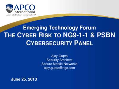 Emerging Technology Forum THE CYBER RISK TO NG9-1-1 & PSBN CYBERSECURITY PANEL Ajay Gupta Security Architect Secure Mobile Networks