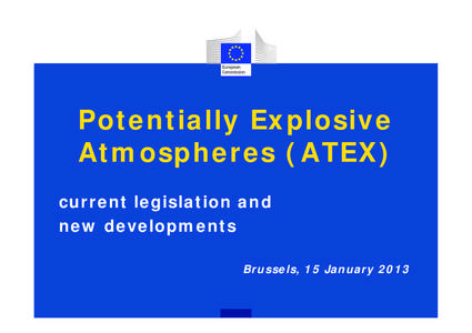 Potentially Explosive Atmospheres (ATEX) current legislation and new developments Brussels, 15 January 2013