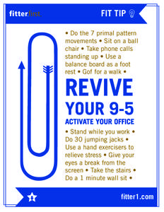 FIT TIP • Do the 7 primal pattern movements • Sit on a ball chair • Take phone calls standing up • Use a balance board as a foot