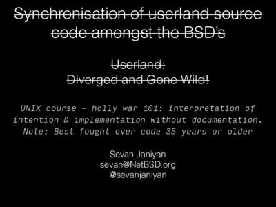 Synchronisation of userland source code amongst the BSD’s Userland: Diverged and Gone Wild! UNIX course - holly war 101: interpretation of intention & implementation without documentation.