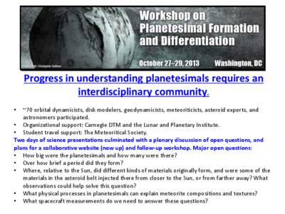 Progress in understanding planetesimals requires an interdisciplinary community. ~70 orbital dynamicists, disk modelers, geodynamicists, meteoriticists, asteroid experts, and astronomers participated. • Organizational 