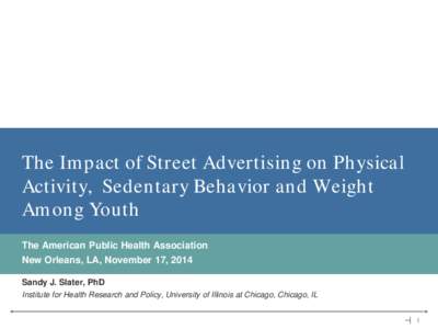 The Impact of Street Advertising on Physical Activity, Sedentary Behavior and Weight Among Youth The American Public Health Association New Orleans, LA, November 17, 2014 Sandy J. Slater, PhD