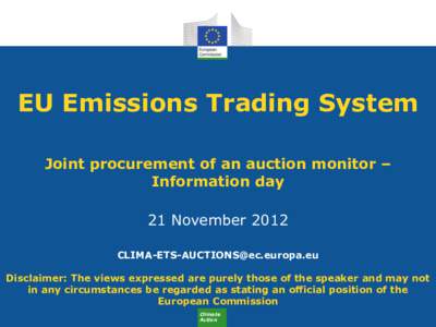 EU Emissions Trading System Joint procurement of an auction monitor – Information day 21 November[removed]removed] Disclaimer: The views expressed are purely those of the speaker and may not