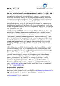 MEDIA RELEASE Australia joins International Osteopathy Awareness Week: 15 – 21 April 2013 Globally Australia has been at the forefront of Osteopathy for decades. In order to increase the awareness of the osteopathic pr