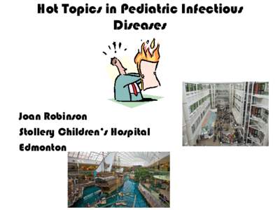 Hot Topics in Pediatric Infectious Diseases Joan Robinson Stollery Children’s Hospital Edmonton