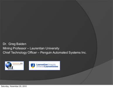 Dr. Greg Baiden Mining Professor – Laurentian University Chief Technology Officer – Penguin Automated Systems Inc. Saturday, November 20, 2010