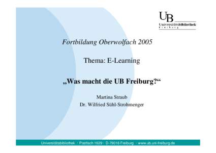 Fortbildung Oberwolfach 2005 Thema: E-Learning „Was macht die UB Freiburg?“ Martina Straub Dr. Wilfried Sühl-Strohmenger