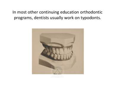 In most other continuing education orthodontic programs, dentists usually work on typodonts.