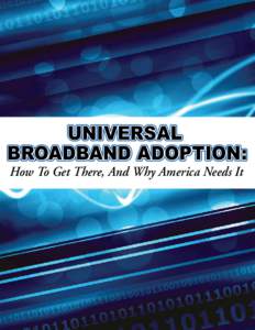 UNIVERSAL BROADBAND ADOPTION: How To Get There, And Why America Needs It Universal Broadband Adoption: How to Get There,