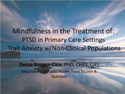 Mindfulness in the Treatment of:  PTSD in Primary Care Settings Trait Anxiety w/Non-Clinical Populations Dessa Bergen-Cico, PhD, CHES, CAS Department of Public Health, Food Studies &