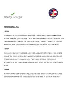 READY GEORGIA PSAs :15 PSA TORNADOES. FLOODS. PANDEMICS. A NATURAL OR MAN-MADE DISASTER CAN STRIKE YOU OR SOMEONE YOU LOVE. DON’T BE SCARED. BE PREPARED. IN JUST ONE HOUR, YOU CAN GET READY TO SURVIVE THE FIRST 72 HOUR