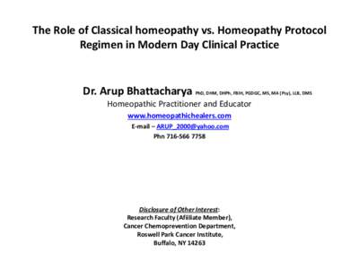 The Role of Classical homeopathy vs. Homeopathy Protocol Regimen in Modern Day Clinical Practice Dr. Arup Bhattacharya PhD, DHM, DHPh, FBIH, PGDGC, MS, MA (Psy), LLB, DMS Homeopathic Practitioner and Educator www.homeopa