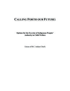 CALLING FORTH OUR FUTURE:  Options for the Exercise of Indigenous Peoples’ Authority in Child Welfare  Union of B.C. Indian Chiefs