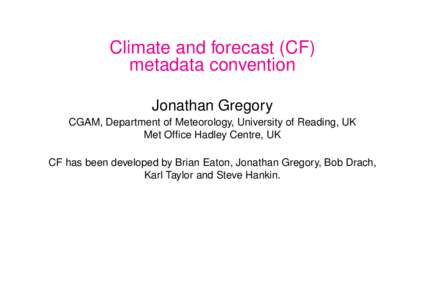 Climate and forecast (CF) metadata convention Jonathan Gregory CGAM, Department of Meteorology, University of Reading, UK Met Office Hadley Centre, UK CF has been developed by Brian Eaton, Jonathan Gregory, Bob Drach,