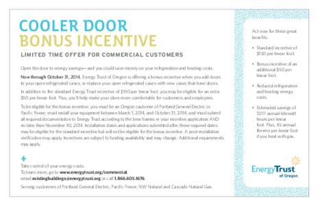 COOLER DOOR BONUS INCENTIVE LIMITED TIME OFFER FOR COMMERCIAL CUSTOMERS Open the door to energy savings—and you could save money on your refrigeration and heating costs. Now through October 31, 2014, Energy Trust of Or