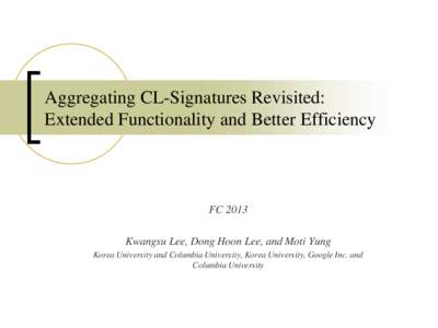 Aggregating CL-Signatures Revisited: Extended Functionality and Better Efficiency FC 2013 Kwangsu Lee, Dong Hoon Lee, and Moti Yung Korea University and Columbia University, Korea University, Google Inc. and