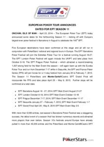 EUROPEAN POKER TOUR ANNOUNCES DATES FOR EPT SEASON 11 ONCHAN, ISLE OF MAN – April 23, 2014 – The European Poker Tour (EPT) today announced some dates for the forthcoming Season 11 – kicking off with Europe’s larg
