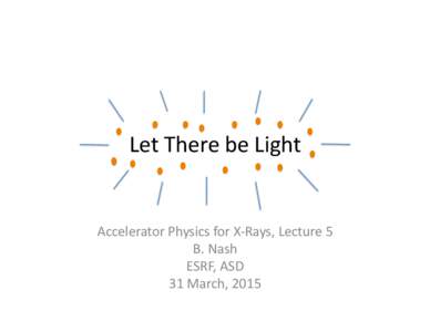 Let	
  There	
  be	
  Light	
    Accelerator	
  Physics	
  for	
  X-­‐Rays,	
  Lecture	
  5	
   B.	
  Nash	
   ESRF,	
  ASD	
   31	
  March,	
  2015	
  