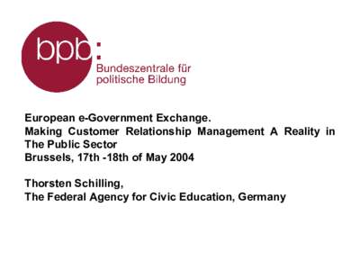 European e-Government Exchange. Making Customer Relationship Management A Reality in The Public Sector Brussels, 17th -18th of May 2004 Thorsten Schilling, The Federal Agency for Civic Education, Germany