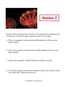 Station 5  You have $50 to spend at the county fair. You spend $10 for admission and $15 for food. You want to play a game that costs $1.50 to play. a. Write an inequality to represent the possible number of times you ca