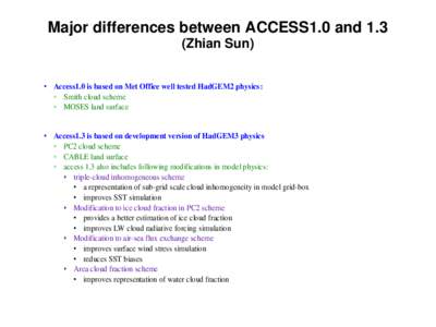 Major differences between ACCESS1.0 and 1.3 (Zhian Sun) • Access1.0 is based on Met Office well tested HadGEM2 physics: ◦ Smith cloud scheme ◦ MOSES land surface • Access1.3 is based on development version of Had