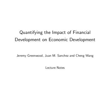 Quantifying the Impact of Financial Development on Economic Development Jeremy Greenwood, Juan M. Sanchez and Cheng Wang  Lecture Notes