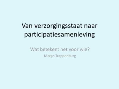 Van verzorgingsstaat naar participatiesamenleving Wat betekent het voor wie? Margo Trappenburg  Verzorgingsstaat