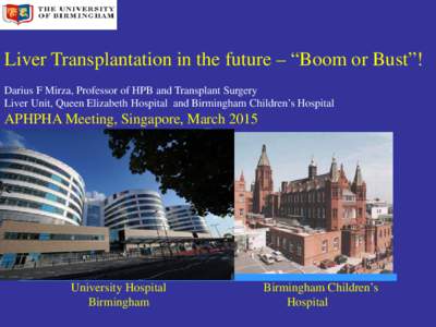 Liver Transplantation in the future – “Boom or Bust”! Darius F Mirza, Professor of HPB and Transplant Surgery Liver Unit, Queen Elizabeth Hospital and Birmingham Children’s Hospital APHPHA Meeting, Singapore, Mar