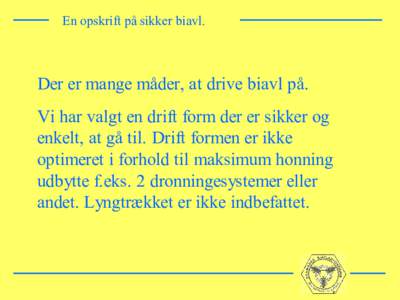 En opskrift på sikker biavl.  Der er mange måder, at drive biavl på. Vi har valgt en drift form der er sikker og enkelt, at gå til. Drift formen er ikke optimeret i forhold til maksimum honning