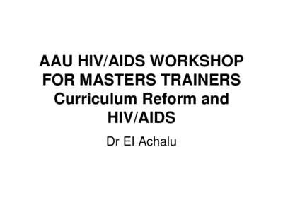 AAU HIV/AIDS WORKSHOP FOR MASTERS TRAINERS Curriculum Reform and HIV/AIDS Dr EI Achalu