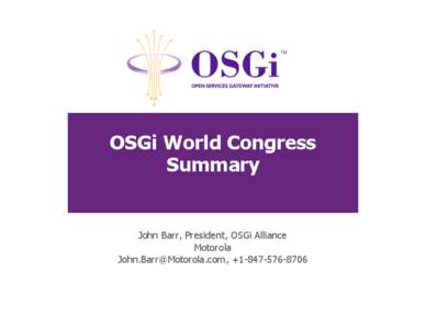 OSGi World Congress Summary John Barr, President, OSGi Alliance Motorola , +