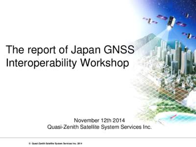 The report of Japan GNSS Interoperability Workshop November 12th 2014 Quasi-Zenith Satellite System Services Inc. © Quasi-Zenith Satellite System Services Inc. 2014