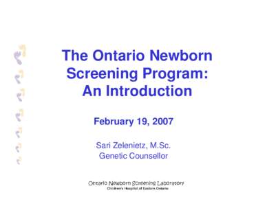 The Ontario Newborn Screening Program: An Introduction February 19, 2007 Sari Zelenietz, M.Sc. Genetic Counsellor