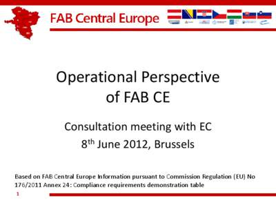 Operational Perspective of FAB CE Consultation meeting with EC 8th June 2012, Brussels Based on FAB Central Europe Information pursuant to Commission Regulation (EU) No[removed]Annex 24: Compliance requirements demonstr
