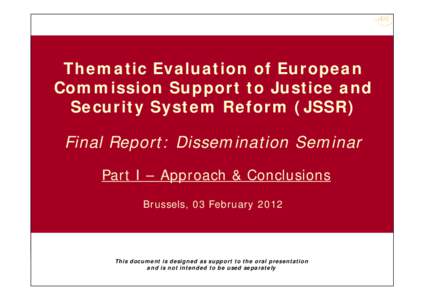 Thematic Evaluation of European Commission Support to Justice and Security System Reform (JSSR) Final Report: Dissemination Seminar Part I – Approach & Conclusions Brussels, 03 February 2012
