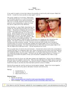 Radio Reviewer: Paul Born If you want to watch a movie that looks at the benefits of community and inclusion Radio fits the bill. I loved this movie as did my boys aged 7 and 12. The movie, based on a true story, takes p