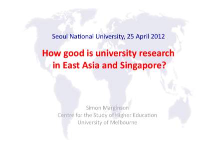 Seoul	
  Na)onal	
  University,	
  25	
  April	
  2012	
  	
    How	
  good	
  is	
  university	
  research	
  	
   in	
  East	
  Asia	
  and	
  Singapore?	
    Simon	
  Marginson	
  
