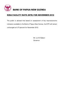BANK OF PAPUA NEW GUINEA KINA FACILITY RATE (KFR) FOR NOVEMBER 2012 The public is advised that based on assessment of key macroeconomic indicators available to the Bank of Papua New Guinea, the KFR will remain unchanged 