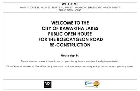 WELCOME MAIN ST., DUKE ST., HELEN ST., PRINCE ST., ANNE ST. AND FRONT STREET ROAD IMPROVEMENTS PUBLIC OPEN HOUSE WELCOME TO THE CITY OF KAWARTHA LAKES