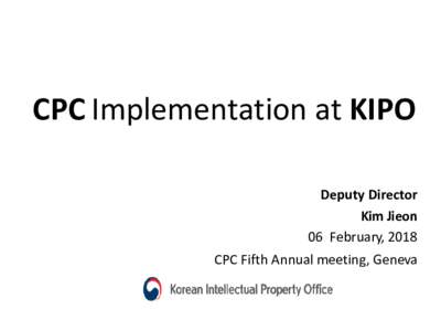 CPC Implementation at KIPO Deputy Director Kim Jieon 06 February, 2018 CPC Fifth Annual meeting, Geneva